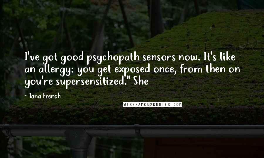 Tana French Quotes: I've got good psychopath sensors now. It's like an allergy: you get exposed once, from then on you're supersensitized." She