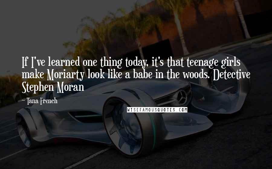 Tana French Quotes: If I've learned one thing today, it's that teenage girls make Moriarty look like a babe in the woods. Detective Stephen Moran