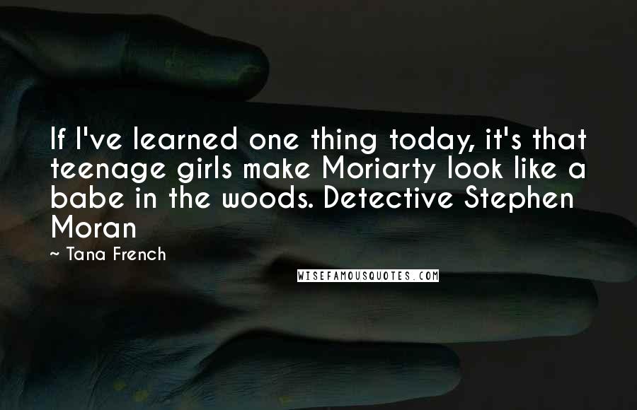 Tana French Quotes: If I've learned one thing today, it's that teenage girls make Moriarty look like a babe in the woods. Detective Stephen Moran