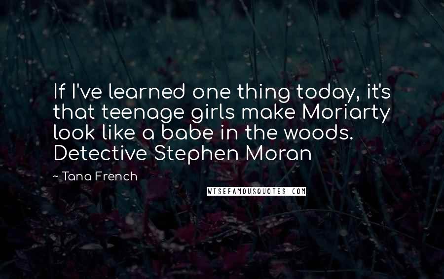 Tana French Quotes: If I've learned one thing today, it's that teenage girls make Moriarty look like a babe in the woods. Detective Stephen Moran