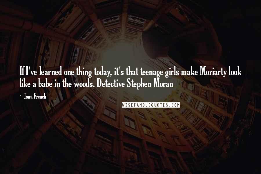 Tana French Quotes: If I've learned one thing today, it's that teenage girls make Moriarty look like a babe in the woods. Detective Stephen Moran