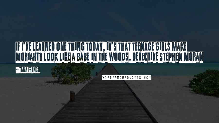 Tana French Quotes: If I've learned one thing today, it's that teenage girls make Moriarty look like a babe in the woods. Detective Stephen Moran