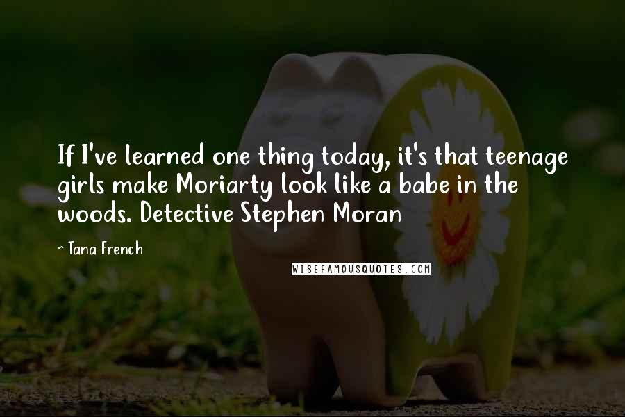 Tana French Quotes: If I've learned one thing today, it's that teenage girls make Moriarty look like a babe in the woods. Detective Stephen Moran