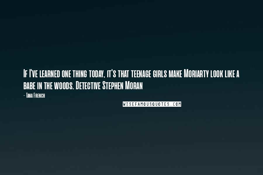 Tana French Quotes: If I've learned one thing today, it's that teenage girls make Moriarty look like a babe in the woods. Detective Stephen Moran