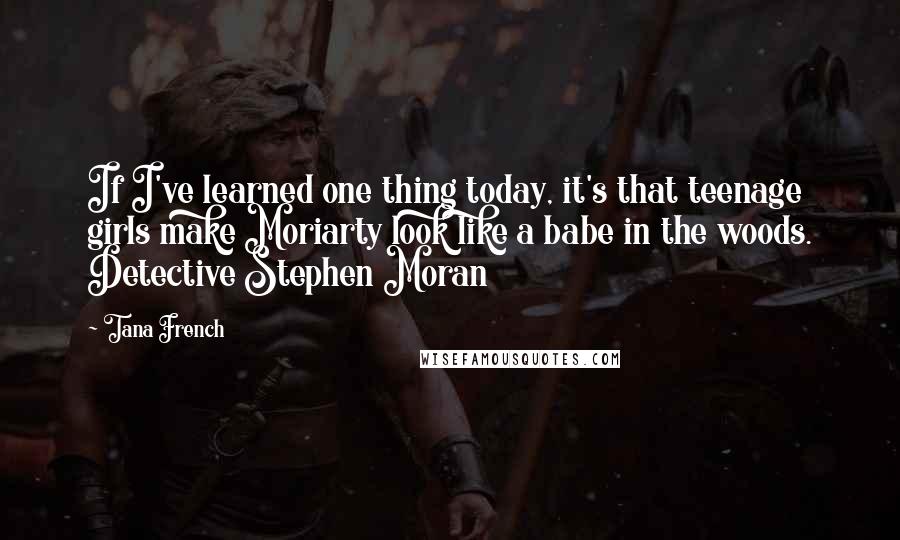 Tana French Quotes: If I've learned one thing today, it's that teenage girls make Moriarty look like a babe in the woods. Detective Stephen Moran