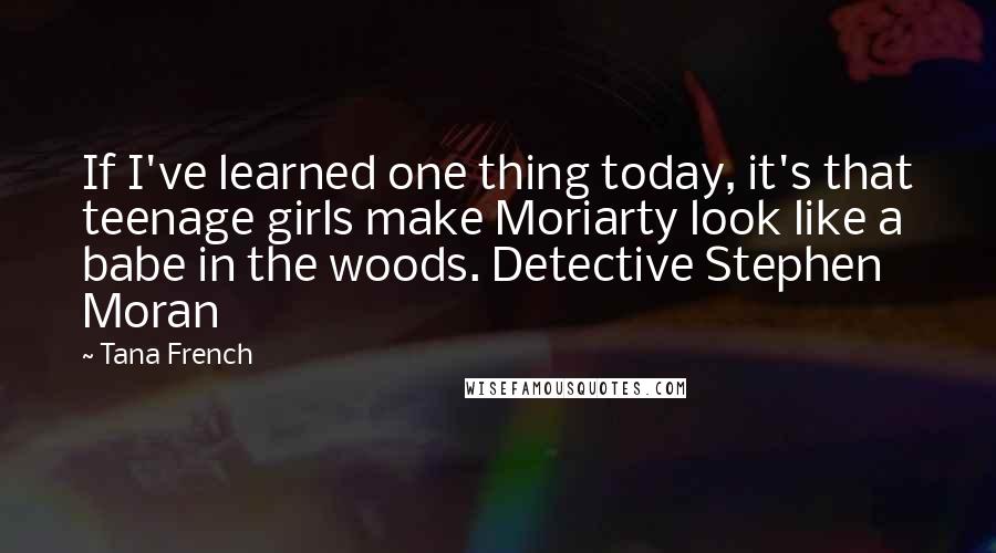 Tana French Quotes: If I've learned one thing today, it's that teenage girls make Moriarty look like a babe in the woods. Detective Stephen Moran