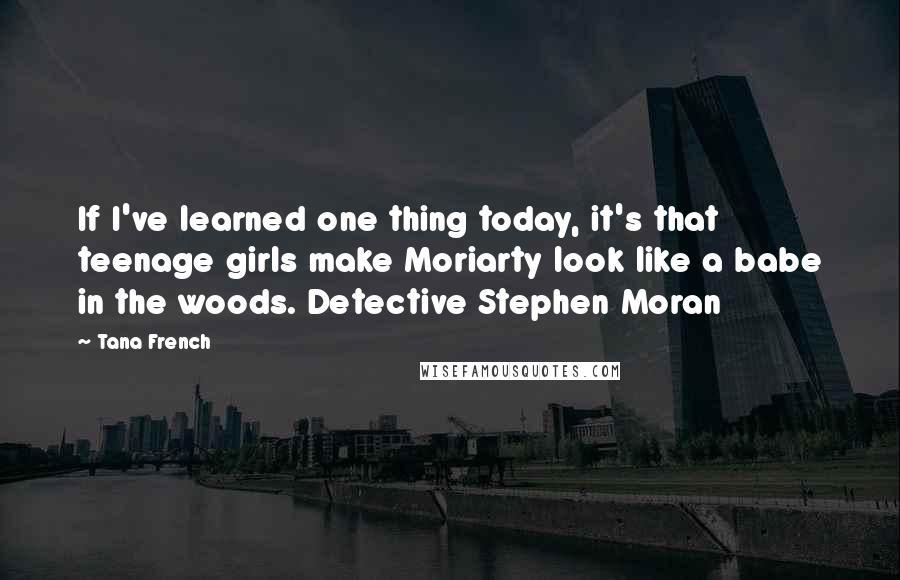 Tana French Quotes: If I've learned one thing today, it's that teenage girls make Moriarty look like a babe in the woods. Detective Stephen Moran