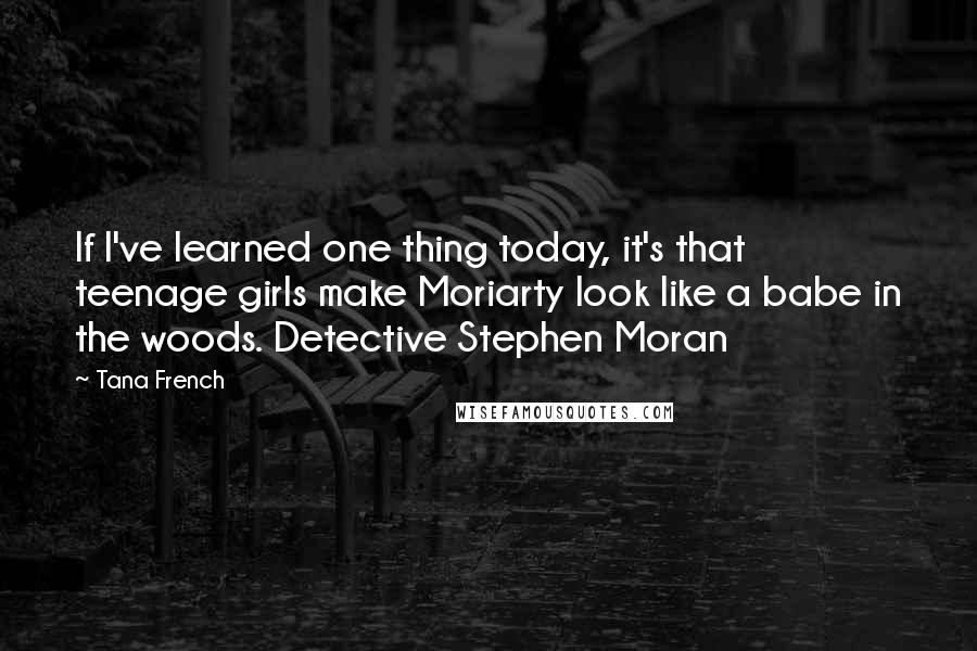 Tana French Quotes: If I've learned one thing today, it's that teenage girls make Moriarty look like a babe in the woods. Detective Stephen Moran