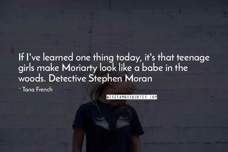 Tana French Quotes: If I've learned one thing today, it's that teenage girls make Moriarty look like a babe in the woods. Detective Stephen Moran