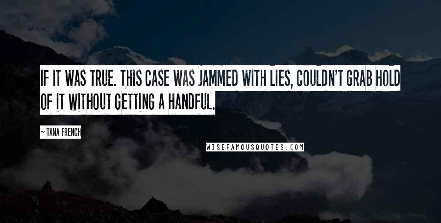 Tana French Quotes: If it was true. This case was jammed with lies, couldn't grab hold of it without getting a handful.