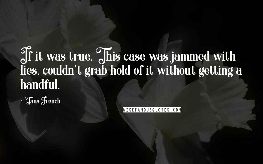 Tana French Quotes: If it was true. This case was jammed with lies, couldn't grab hold of it without getting a handful.