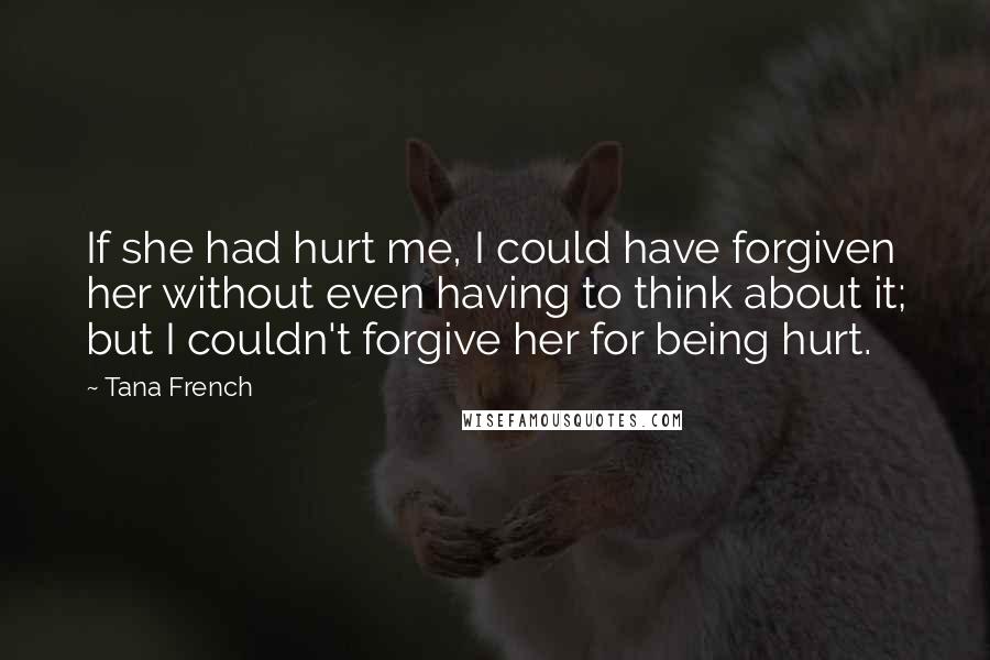 Tana French Quotes: If she had hurt me, I could have forgiven her without even having to think about it; but I couldn't forgive her for being hurt.