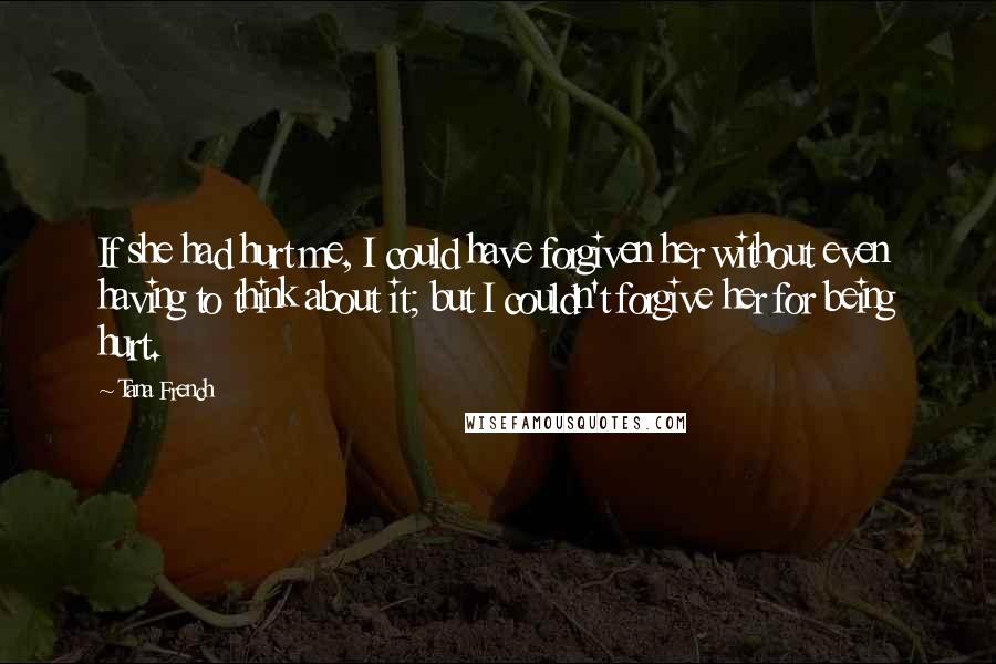 Tana French Quotes: If she had hurt me, I could have forgiven her without even having to think about it; but I couldn't forgive her for being hurt.