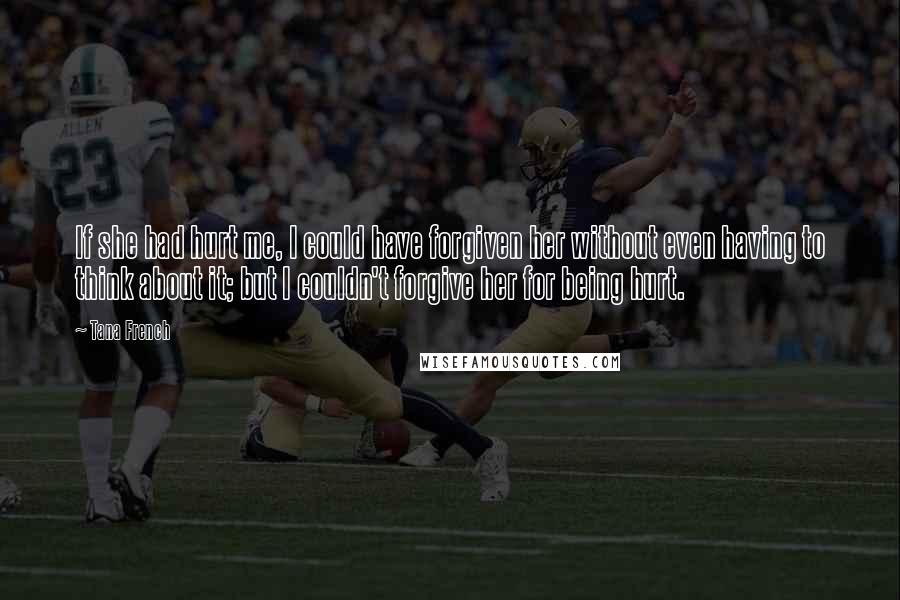 Tana French Quotes: If she had hurt me, I could have forgiven her without even having to think about it; but I couldn't forgive her for being hurt.