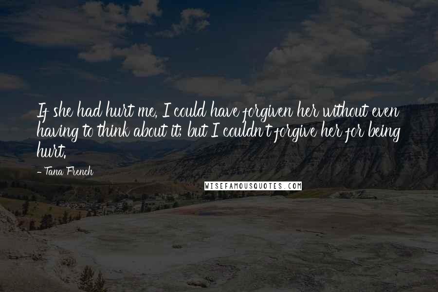 Tana French Quotes: If she had hurt me, I could have forgiven her without even having to think about it; but I couldn't forgive her for being hurt.
