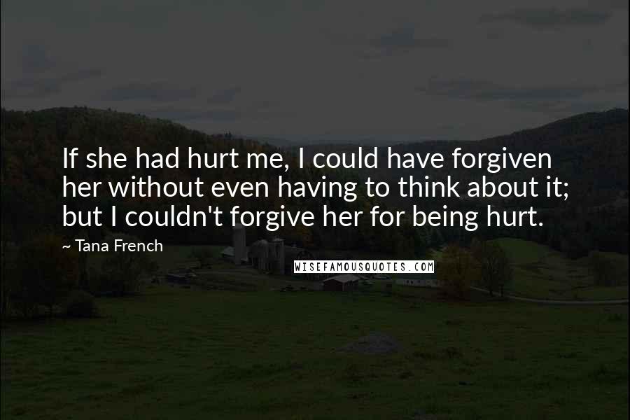 Tana French Quotes: If she had hurt me, I could have forgiven her without even having to think about it; but I couldn't forgive her for being hurt.