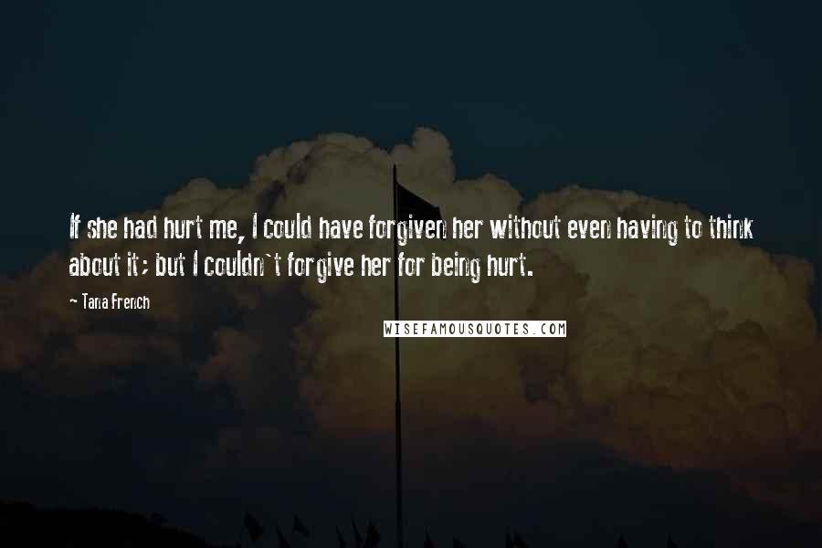 Tana French Quotes: If she had hurt me, I could have forgiven her without even having to think about it; but I couldn't forgive her for being hurt.