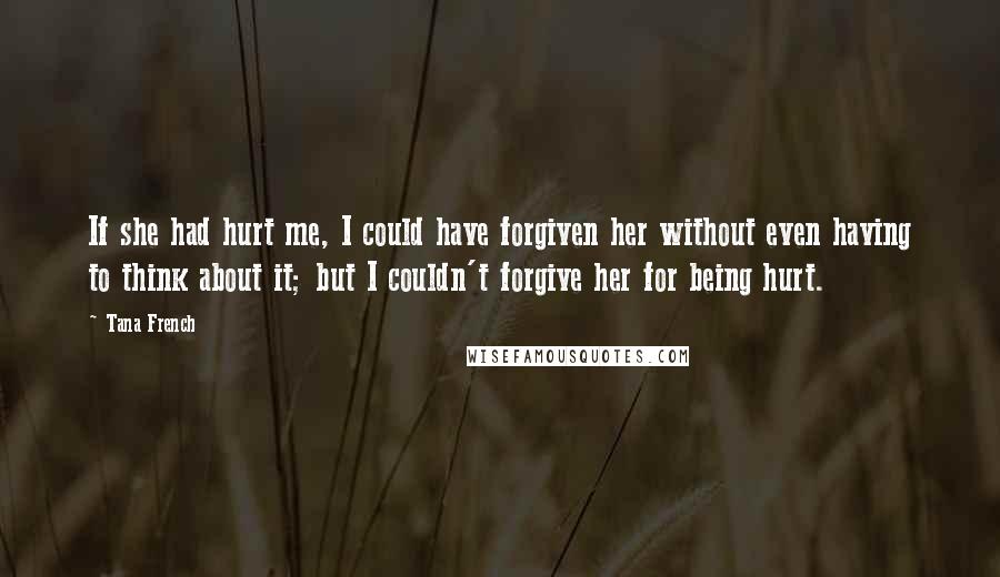 Tana French Quotes: If she had hurt me, I could have forgiven her without even having to think about it; but I couldn't forgive her for being hurt.