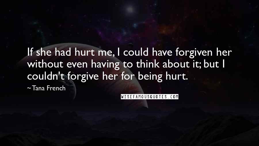 Tana French Quotes: If she had hurt me, I could have forgiven her without even having to think about it; but I couldn't forgive her for being hurt.