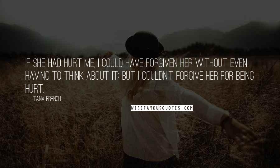 Tana French Quotes: If she had hurt me, I could have forgiven her without even having to think about it; but I couldn't forgive her for being hurt.