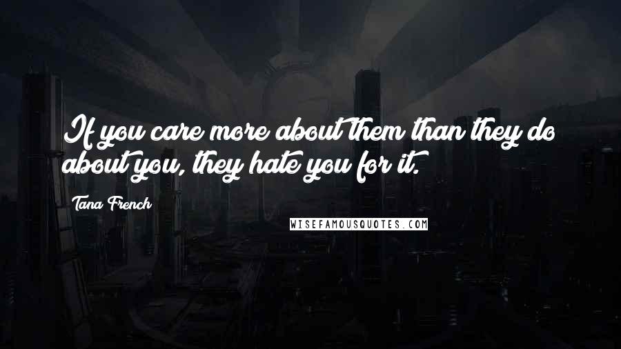 Tana French Quotes: If you care more about them than they do about you, they hate you for it.