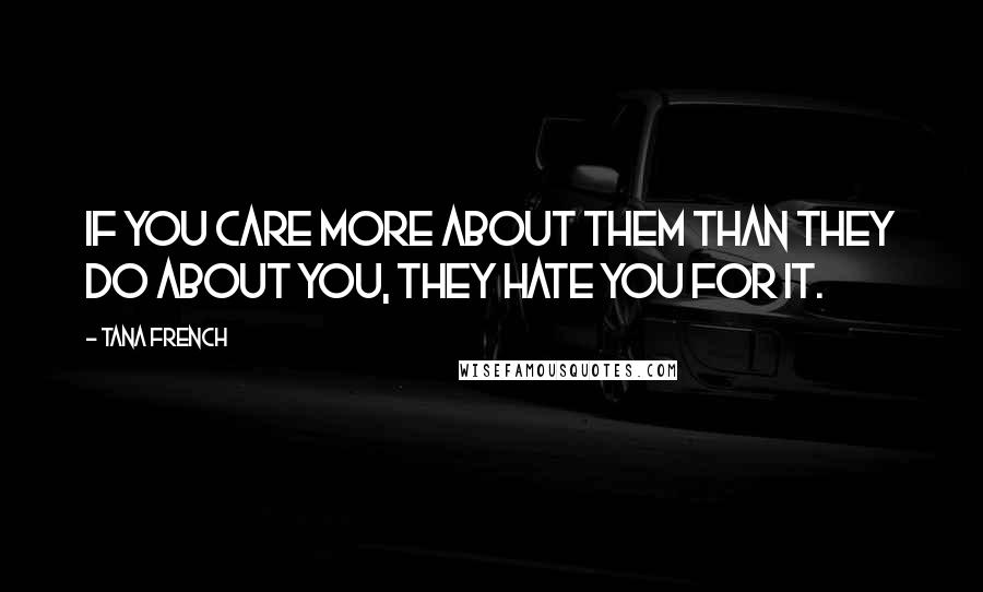 Tana French Quotes: If you care more about them than they do about you, they hate you for it.