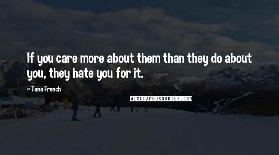 Tana French Quotes: If you care more about them than they do about you, they hate you for it.