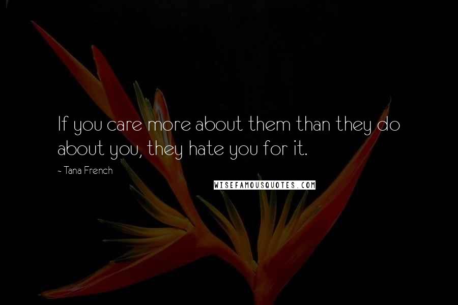 Tana French Quotes: If you care more about them than they do about you, they hate you for it.