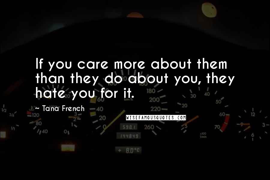 Tana French Quotes: If you care more about them than they do about you, they hate you for it.