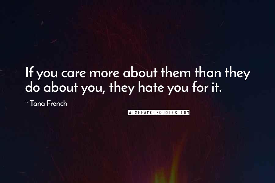 Tana French Quotes: If you care more about them than they do about you, they hate you for it.