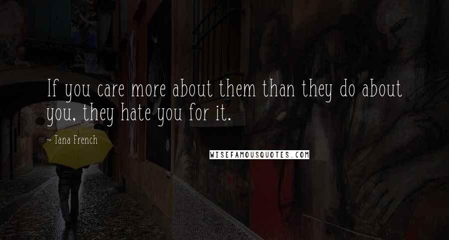 Tana French Quotes: If you care more about them than they do about you, they hate you for it.