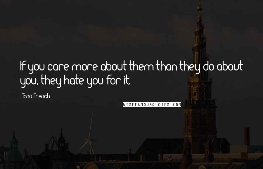 Tana French Quotes: If you care more about them than they do about you, they hate you for it.