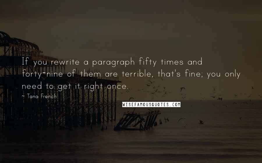 Tana French Quotes: If you rewrite a paragraph fifty times and forty-nine of them are terrible, that's fine; you only need to get it right once.