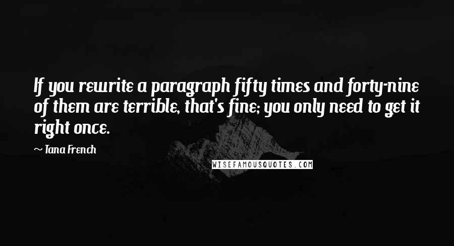 Tana French Quotes: If you rewrite a paragraph fifty times and forty-nine of them are terrible, that's fine; you only need to get it right once.