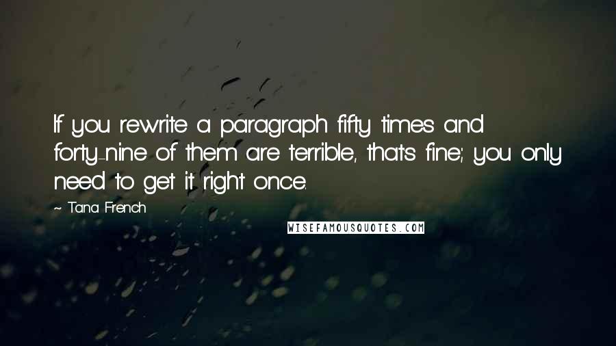 Tana French Quotes: If you rewrite a paragraph fifty times and forty-nine of them are terrible, that's fine; you only need to get it right once.