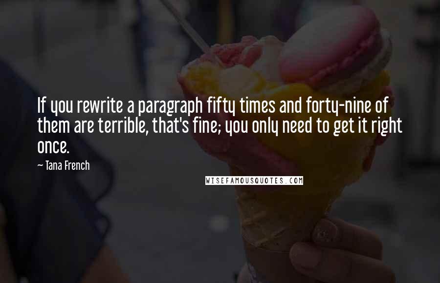 Tana French Quotes: If you rewrite a paragraph fifty times and forty-nine of them are terrible, that's fine; you only need to get it right once.