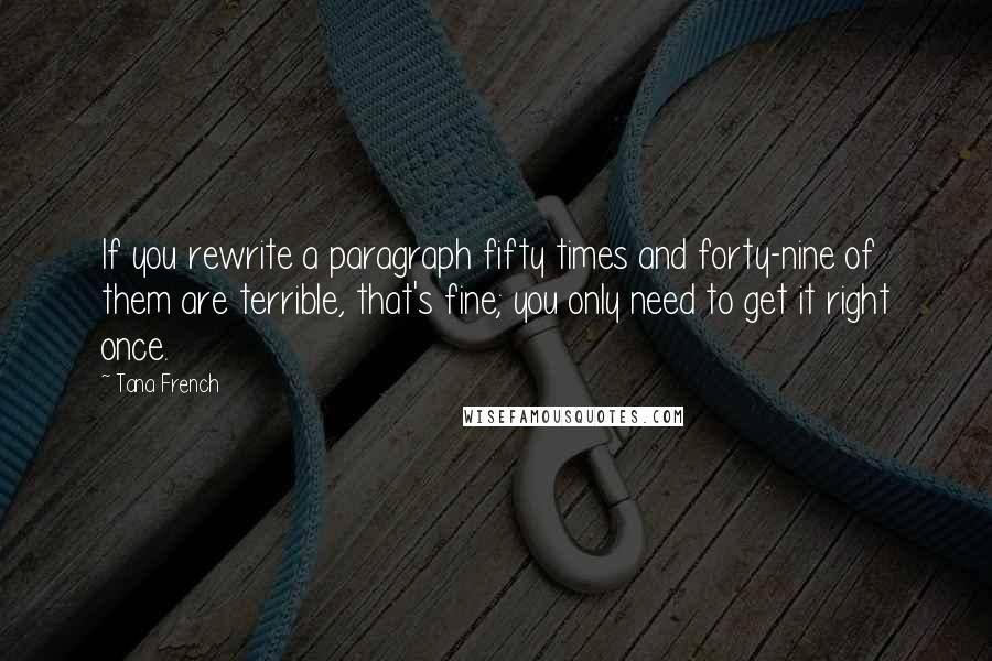 Tana French Quotes: If you rewrite a paragraph fifty times and forty-nine of them are terrible, that's fine; you only need to get it right once.