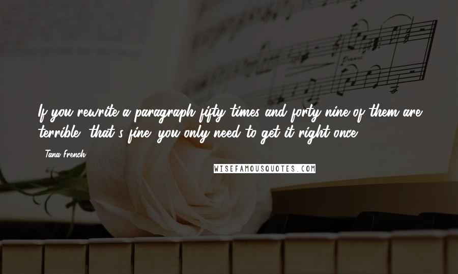 Tana French Quotes: If you rewrite a paragraph fifty times and forty-nine of them are terrible, that's fine; you only need to get it right once.