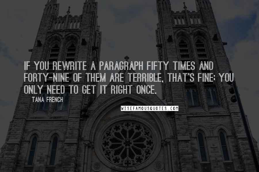 Tana French Quotes: If you rewrite a paragraph fifty times and forty-nine of them are terrible, that's fine; you only need to get it right once.