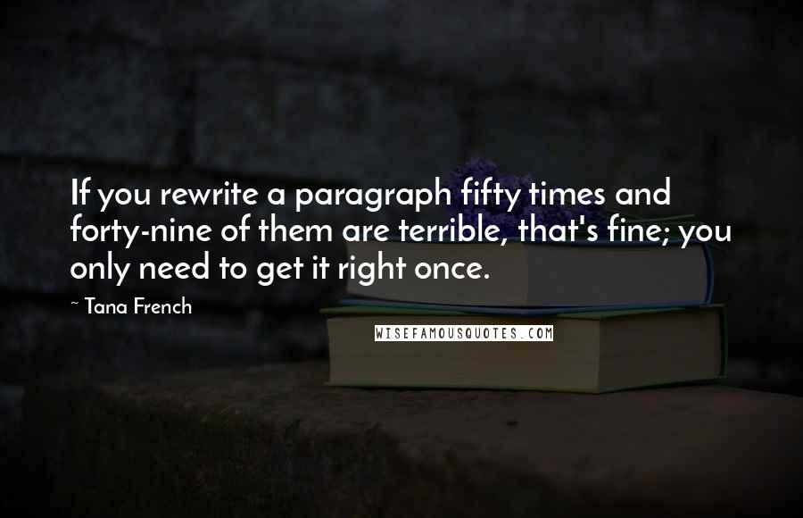 Tana French Quotes: If you rewrite a paragraph fifty times and forty-nine of them are terrible, that's fine; you only need to get it right once.