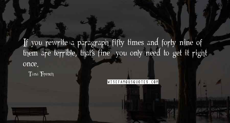 Tana French Quotes: If you rewrite a paragraph fifty times and forty-nine of them are terrible, that's fine; you only need to get it right once.