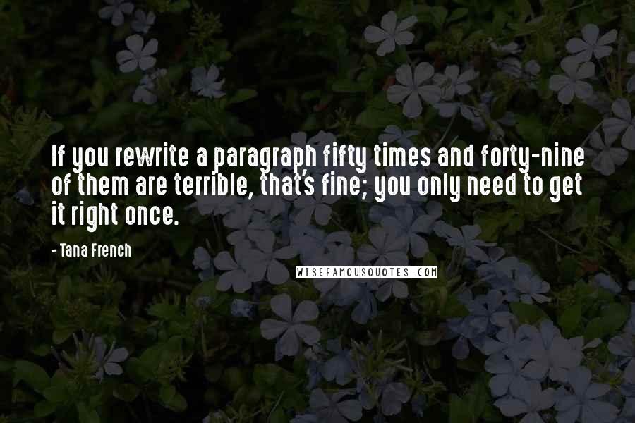 Tana French Quotes: If you rewrite a paragraph fifty times and forty-nine of them are terrible, that's fine; you only need to get it right once.