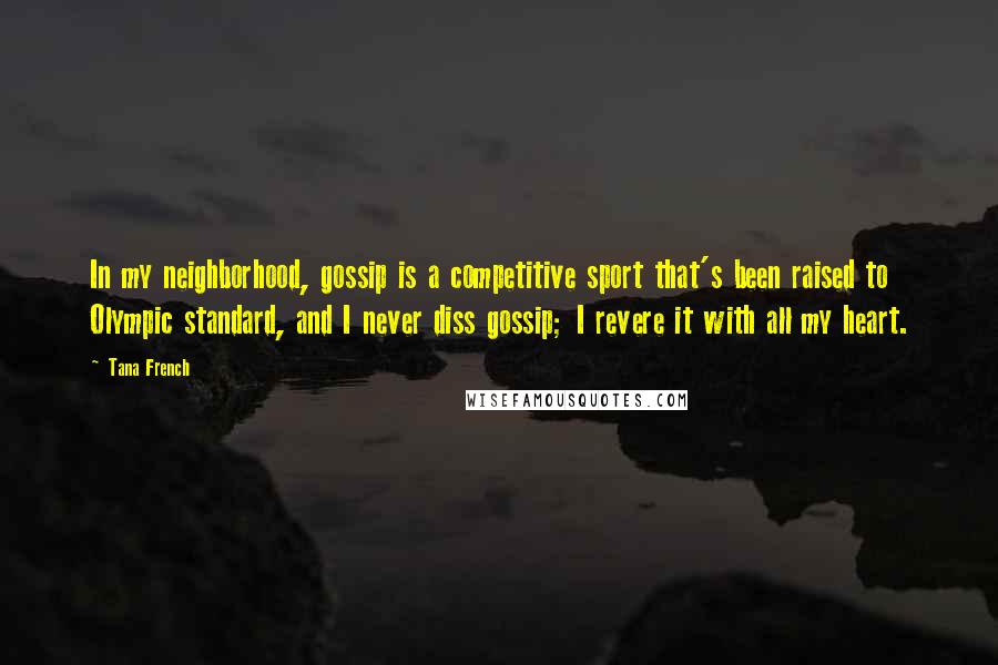 Tana French Quotes: In my neighborhood, gossip is a competitive sport that's been raised to Olympic standard, and I never diss gossip; I revere it with all my heart.