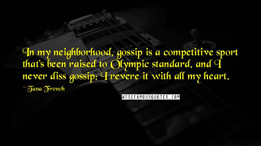 Tana French Quotes: In my neighborhood, gossip is a competitive sport that's been raised to Olympic standard, and I never diss gossip; I revere it with all my heart.