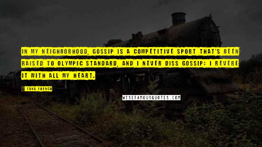 Tana French Quotes: In my neighborhood, gossip is a competitive sport that's been raised to Olympic standard, and I never diss gossip; I revere it with all my heart.