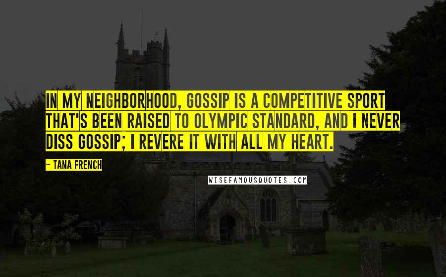Tana French Quotes: In my neighborhood, gossip is a competitive sport that's been raised to Olympic standard, and I never diss gossip; I revere it with all my heart.