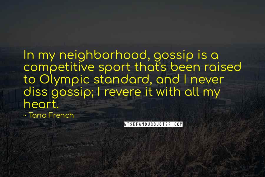 Tana French Quotes: In my neighborhood, gossip is a competitive sport that's been raised to Olympic standard, and I never diss gossip; I revere it with all my heart.