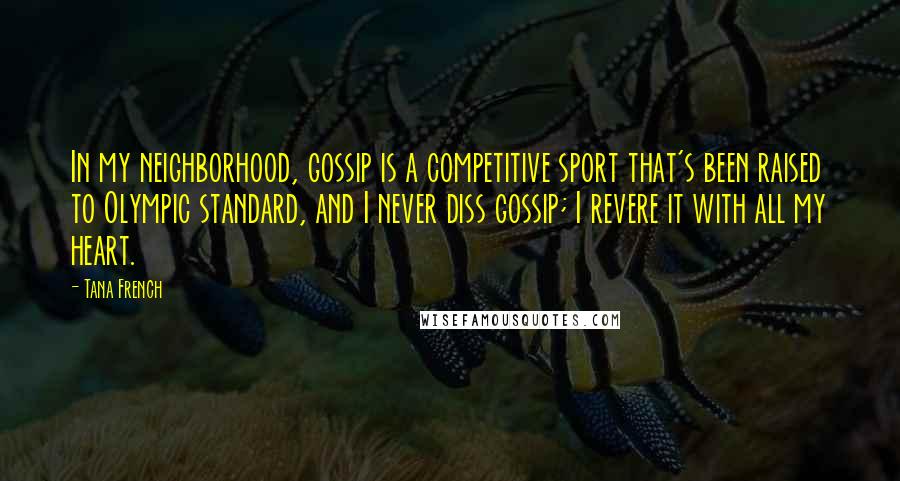 Tana French Quotes: In my neighborhood, gossip is a competitive sport that's been raised to Olympic standard, and I never diss gossip; I revere it with all my heart.