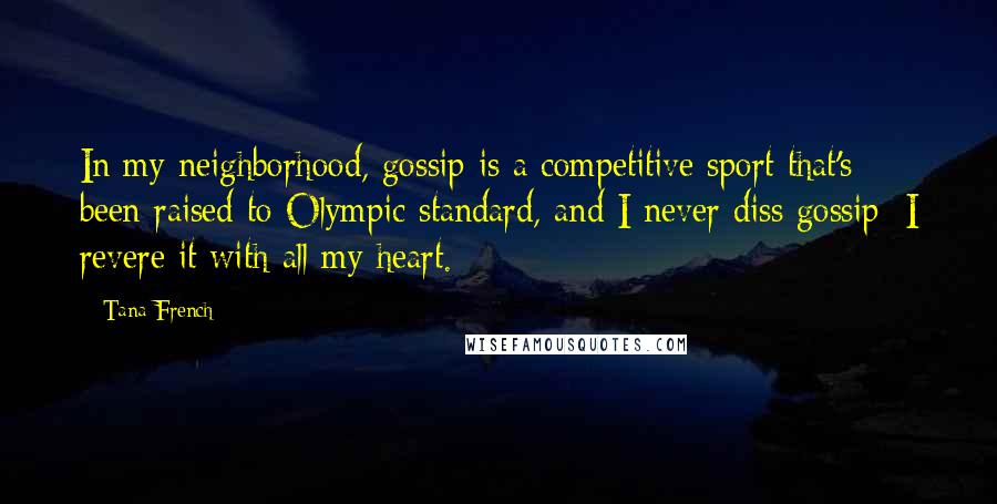 Tana French Quotes: In my neighborhood, gossip is a competitive sport that's been raised to Olympic standard, and I never diss gossip; I revere it with all my heart.