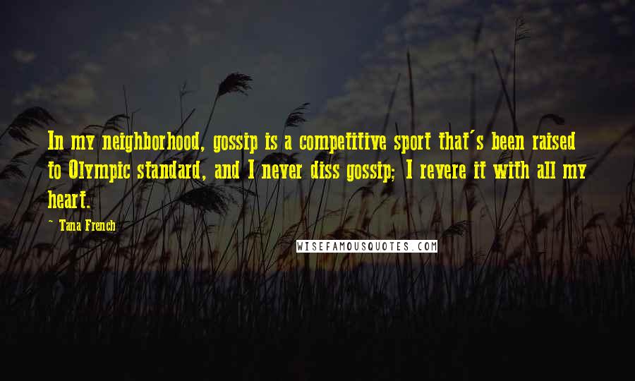 Tana French Quotes: In my neighborhood, gossip is a competitive sport that's been raised to Olympic standard, and I never diss gossip; I revere it with all my heart.